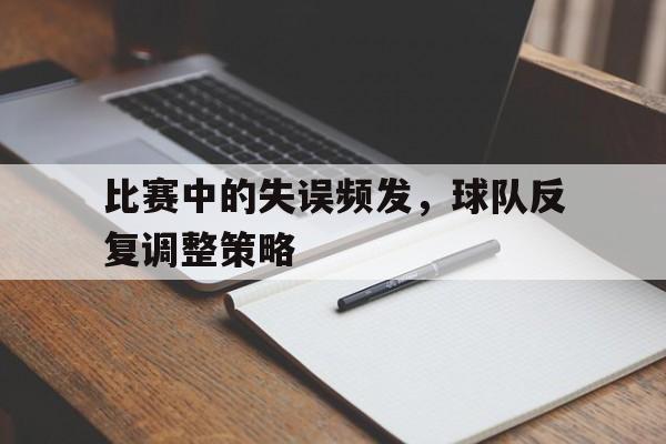 中国电竞游戏综合-比赛中的失误频发,球队反复调整策略是什么