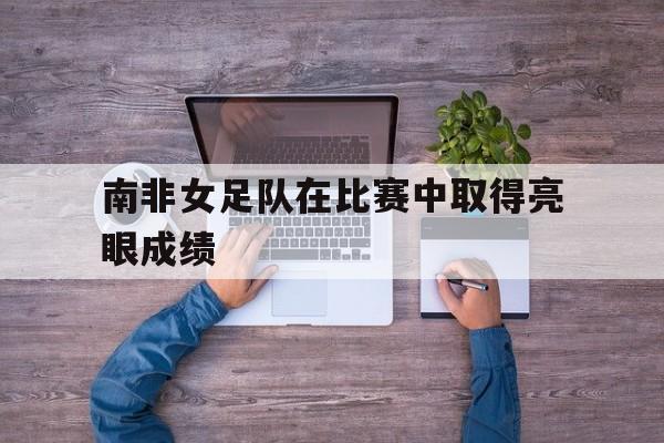 IM电竞官方下载-南非女足队在比赛中取得亮眼成绩吗